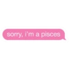 sorry, i'm a pisces