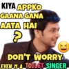 KIYA APPKO GAANA GANA AATA HAI 8 XD DON'T WORRY EVEN M A TOILET SINGER