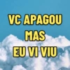 VC APAGOU MAS EU VI VIU