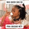 MAS QUEM SOU EU PRA JULGAR NÉ?!