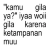 "kamu gila ya?" iyaa woii gila karena ketampanan muu
