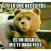 TU LO QUE NECESITAS ES UN NEGRO QUE TE HAGA FELIZ