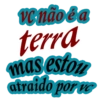 VC não é a terra mas estou atraido por ve