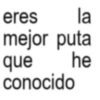 eres la mejor puta he que conocido