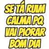 SE TÁRULM CALMA PQ VAI PIORAR BOM DIA