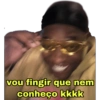 vou fingir que nem
conheço kkkk