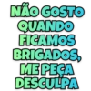 NÃO GOSTO QUANDO FICAMOS BRIGADOS. ME PEÇA DESCULPA