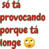 só tá provocando porque tá longe