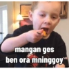 mangan ges
ben ora mninggoy™