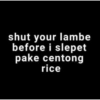 shut your lambe before i slepet pake centong rice