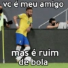 vc é meu amigo mas é ruim de bola