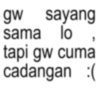 gw sayang sama lo, tapi gw cuma cadangan :(
