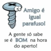 T Amigo é igual parafuso! A gente só sabe se é BOM na hora do aperto!