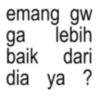 emang gw ga lebih baik dari dia ya ?