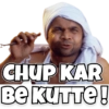 CHUP KAR
BE KUTTE!