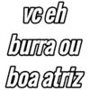 vc eh burra ou boa atriz
