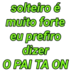 solteiro é muito forte eu prefiro dizer O PAI TA ON