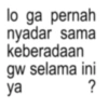 lo ga pernah nyadar sama keberadaan gw selama ini ya ?