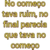 No começo tava ruim, no final parecia que tava no começo