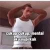 cukup cukup, mental aku yupi kak