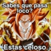 Sabes que pasa loco? Estas celoso