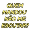 QUEM MANDOU NÃO ME ESCUTAR?