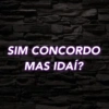 SIM CONCORDO MAS IDAÍ?