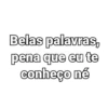 Belas palavras, pena que eu te conheço né