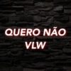 QUERO NÃO VLW