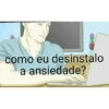 como eu desinstalo a ansiedade?