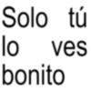 Solo tú lo ves bonito