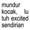 mundur kocak, lu tuh excited sendirian
