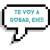 TE VOY A
ROBAR, EH!!!