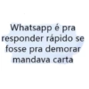 Whatsapp é pra responder rápido se fosse pra demorar mandava carta