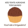 NÃO TENTE AGRADAR
TODO MUNDO
Você não é brigadeiro!