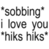 *sobbing* i love you *hiks hiks*