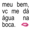 meu bem, vc me dá VC água na boca. O