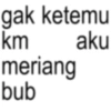 gak ketemu km aku meriang bub