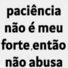 paciência não é meu forte,então não abusa