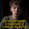 vo ser obrigado
a esconder a
câmera do pc kk