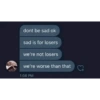 dont be sad ok sad is for losers we're not losers we're worse than that ♡7 & 1:08 PM