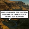 NAO CONFUNDA SER EDUCADO COM DAR EM CIMA DE VOCE, EU NAO SOU EDUCADO