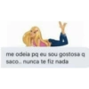 me odeia pq eu sou gostosa q saco.. nunca te fiz nada