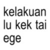 kelakuan lu kek tai ege
