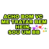 ACHO BOM VC ME TRATAR BEM HEIN, SOU UM BB