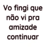 Vo fingi que não vi pra amizade continuar