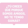¿TÚ CREES QUE PORQUE SOMOS AMIGOS, NO TE TENGO GANAS?