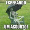 ESPERANDO
UM ASSUNTO!