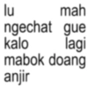kalo lu mah ngechat gue lagi mabok doang anjir