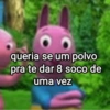 queria se um polvo
pra te dar 8 soco de
uma vez
